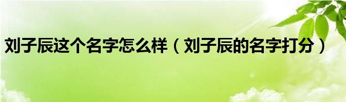  刘子辰这个名字怎么样（刘子辰的名字打分）