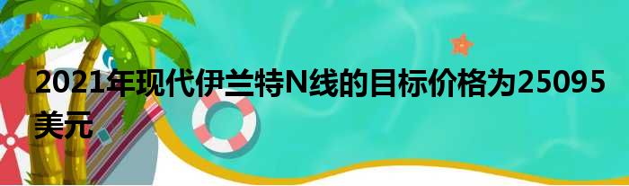 2021年现代伊兰特N线的目标价格为25095美元