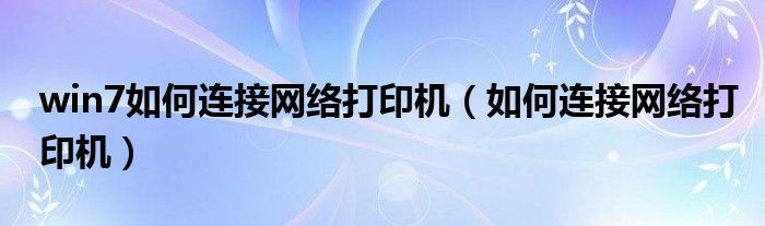  win7如何连接网络打印机（如何连接网络打印机）