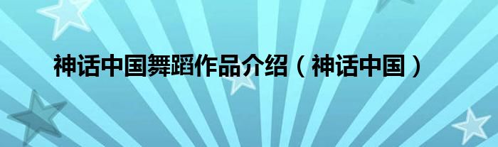  神话中国舞蹈作品介绍（神话中国）