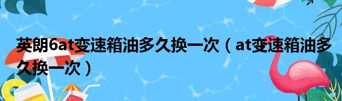 英朗6at变速箱油多久换一次（at变速箱油多久换一次）