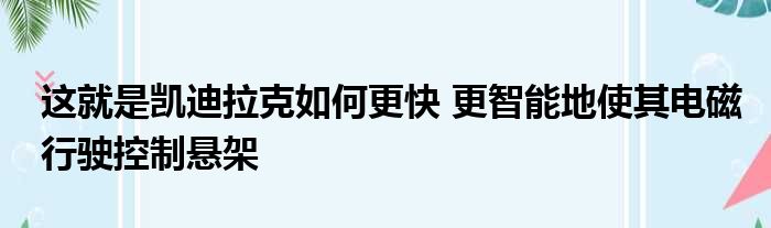 这就是凯迪拉克如何更快 更智能地使其电磁行驶控制悬架