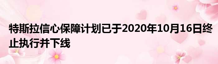 特斯拉信心保障计划已于2020年10月16日终止执行并下线