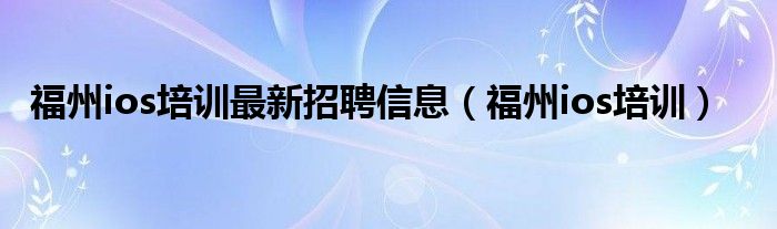  福州ios培训最新招聘信息（福州ios培训）