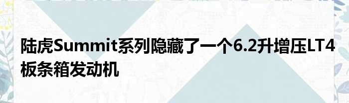 陆虎Summit系列隐藏了一个6.2升增压LT4板条箱发动机