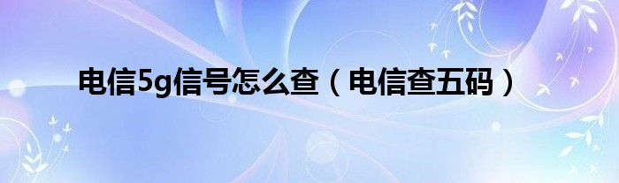  电信5g信号怎么查（电信查五码）