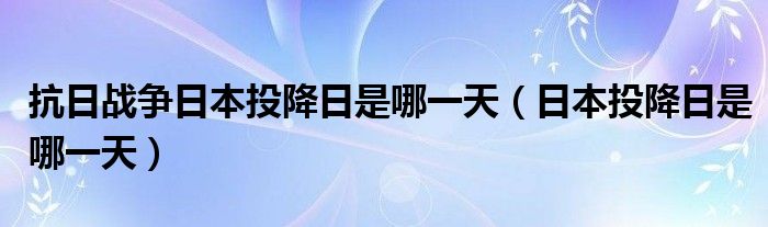  抗日战争日本投降日是哪一天（日本投降日是哪一天）