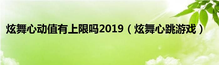  炫舞心动值有上限吗2019（炫舞心跳游戏）