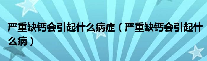  严重缺钙会引起什么病症（严重缺钙会引起什么病）