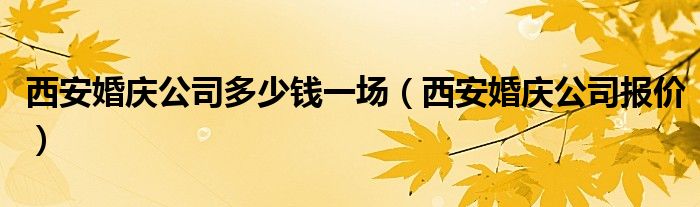  西安婚庆公司多少钱一场（西安婚庆公司报价）