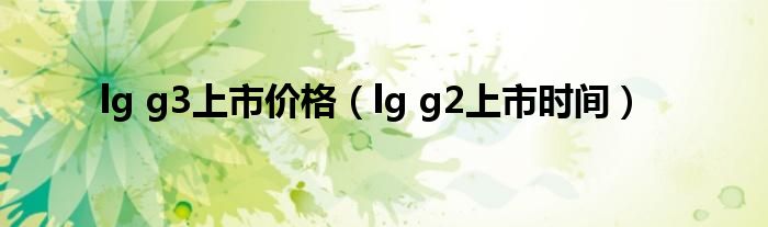  lg g3上市价格（lg g2上市时间）