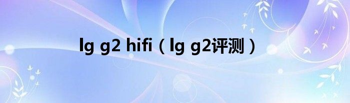  lg g2 hifi（lg g2评测）