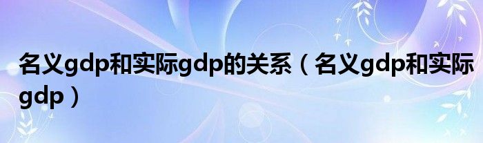  名义gdp和实际gdp的关系（名义gdp和实际gdp）