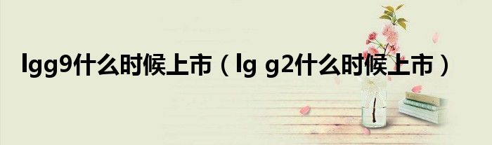  lgg9什么时候上市（lg g2什么时候上市）