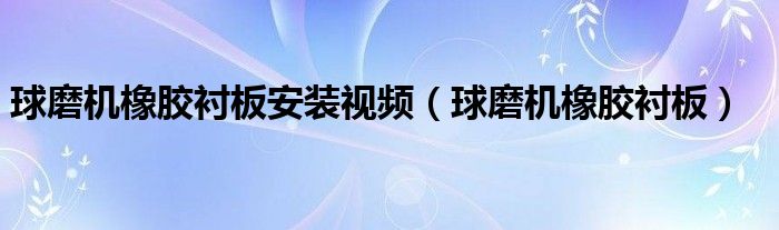  球磨机橡胶衬板安装视频（球磨机橡胶衬板）