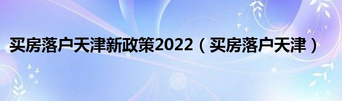  买房落户天津新政策2022（买房落户天津）