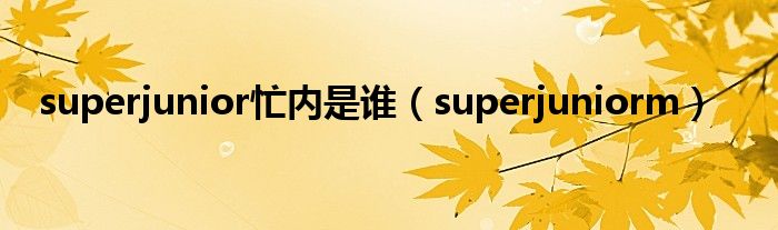  superjunior忙内是谁（superjuniorm）