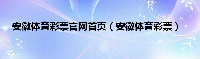  安徽体育彩票官网首页（安徽体育彩票）