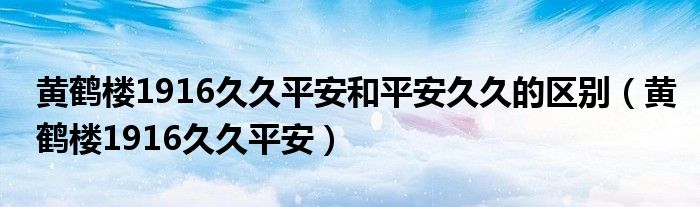 黄鹤楼1916久久平安和平安久久的区别（黄鹤楼1916久久平安）