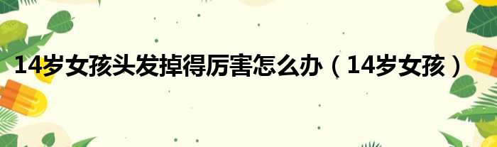 14岁女孩头发掉得厉害怎么办（14岁女孩）