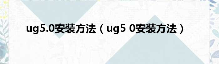 ug5.0安装方法（ug5 0安装方法）