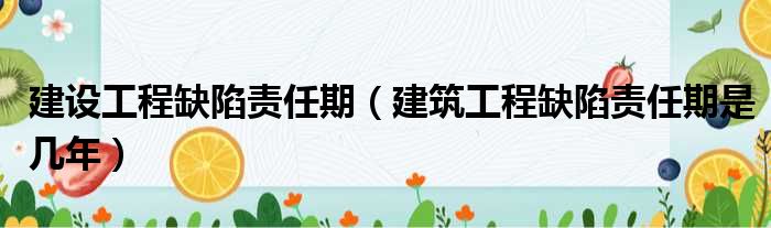 建设工程缺陷责任期（建筑工程缺陷责任期是几年）