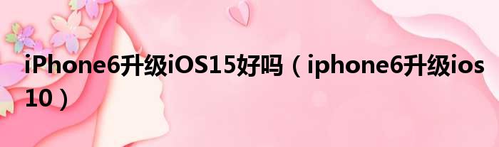 iPhone6升级iOS15好吗（iphone6升级ios10）