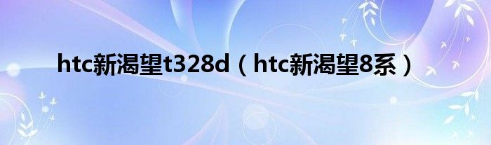  htc新渴望t328d（htc新渴望8系）