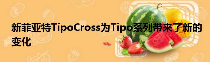 新菲亚特TipoCross为Tipo系列带来了新的变化