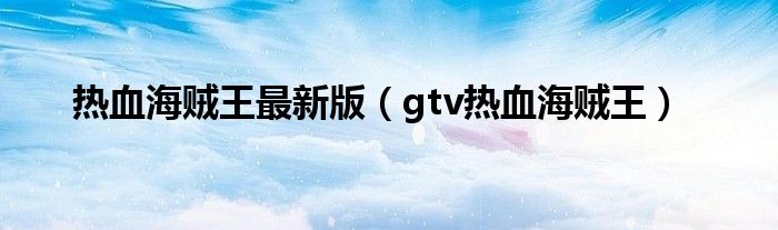  热血海贼王最新版（gtv热血海贼王）