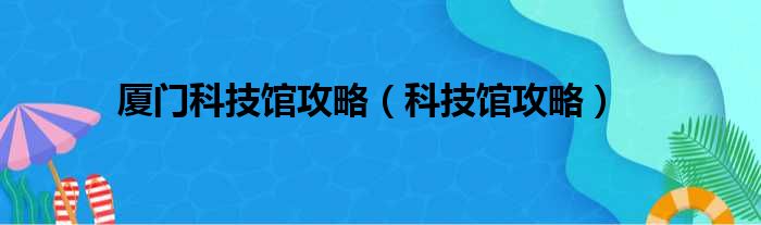 厦门科技馆攻略（科技馆攻略）