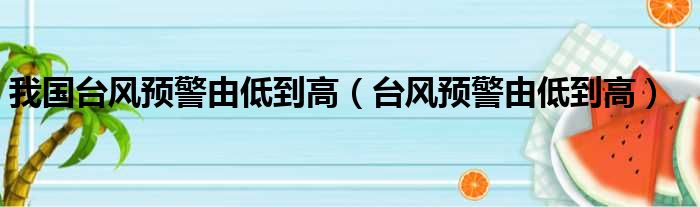 我国台风预警由低到高（台风预警由低到高）