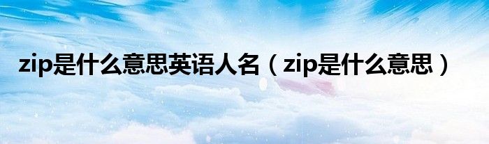  zip是什么意思英语人名（zip是什么意思）