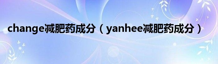  change减肥药成分（yanhee减肥药成分）