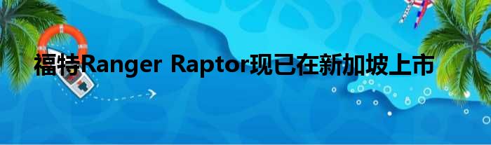 福特Ranger Raptor现已在新加坡上市