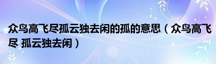  众鸟高飞尽孤云独去闲的孤的意思（众鸟高飞尽 孤云独去闲）