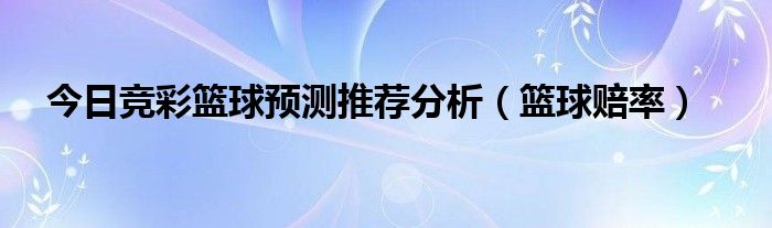  今日竞彩篮球预测推荐分析（篮球赔率）