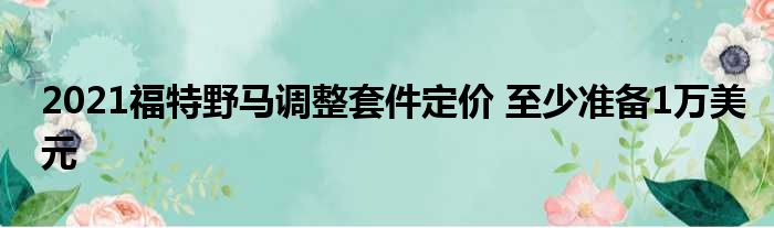 2021福特野马调整套件定价 至少准备1万美元