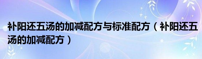  补阳还五汤的加减配方与标准配方（补阳还五汤的加减配方）