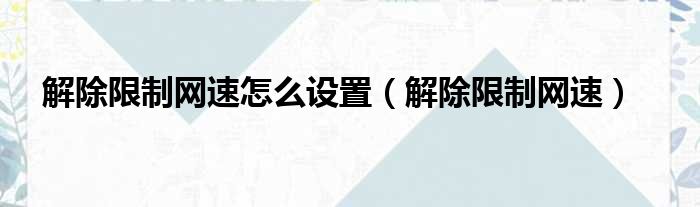 解除限制网速怎么设置（解除限制网速）