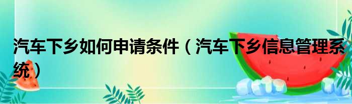 汽车下乡如何申请条件（汽车下乡信息管理系统）