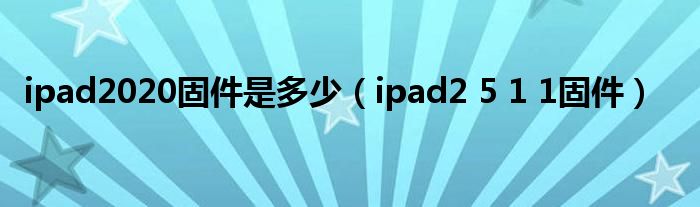  ipad2020固件是多少（ipad2 5 1 1固件）