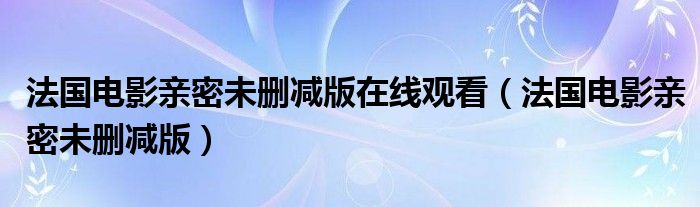  法国电影亲密未删减版在线观看（法国电影亲密未删减版）