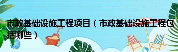 市政基础设施工程项目（市政基础设施工程包括哪些）