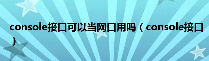  console接口可以当网口用吗（console接口）