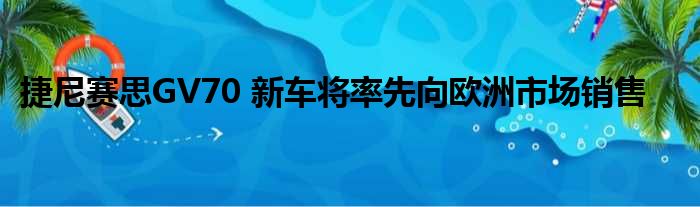 捷尼赛思GV70 新车将率先向欧洲市场销售