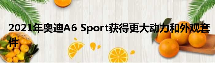 2021年奥迪A6 Sport获得更大动力和外观套件