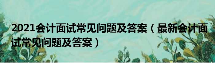 2021会计面试常见问题及答案（最新会计面试常见问题及答案）