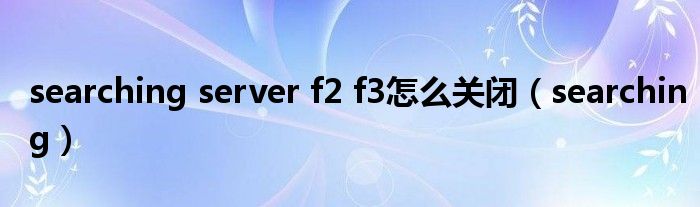  searching server f2 f3怎么关闭（searching）