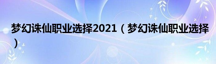 梦幻诛仙职业选择2021（梦幻诛仙职业选择）